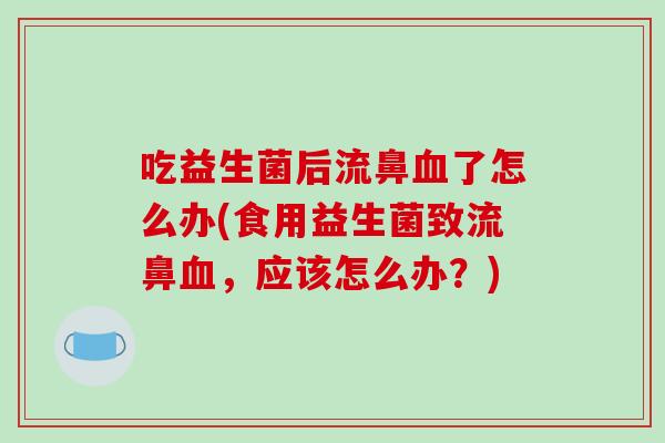 吃益生菌后流鼻血了怎么办(食用益生菌致流鼻血，应该怎么办？)