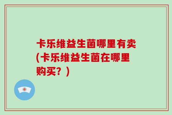 卡乐维益生菌哪里有卖(卡乐维益生菌在哪里购买？)
