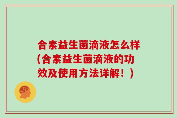 合素益生菌滴液怎么样(合素益生菌滴液的功效及使用方法详解！)