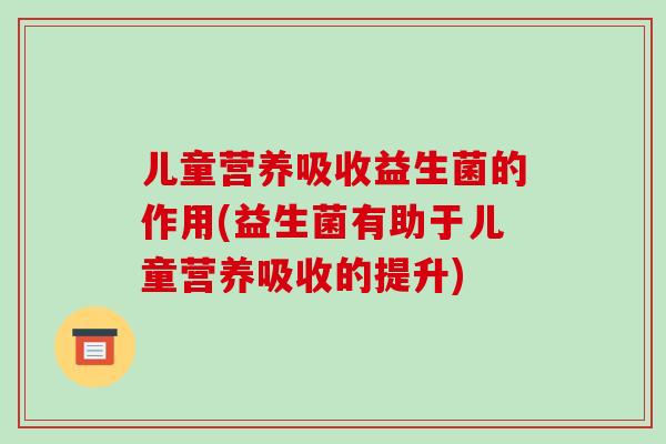 儿童营养吸收益生菌的作用(益生菌有助于儿童营养吸收的提升)