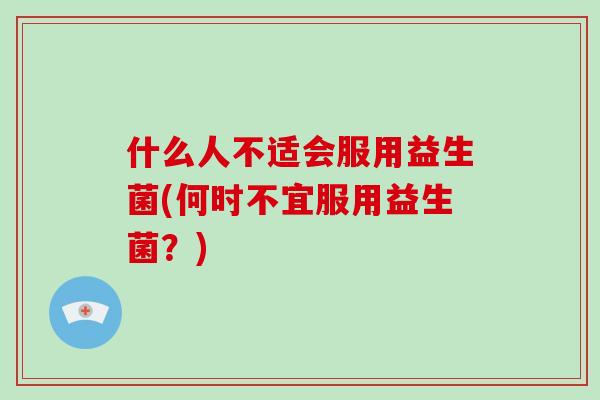 什么人不适会服用益生菌(何时不宜服用益生菌？)