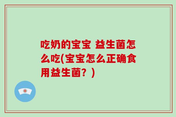 吃奶的宝宝 益生菌怎么吃(宝宝怎么正确食用益生菌？)