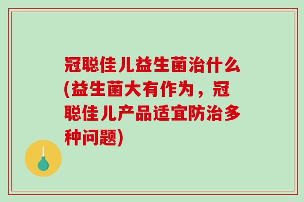 冠聪佳儿益生菌什么(益生菌大有作为，冠聪佳儿产品适宜防多种问题)