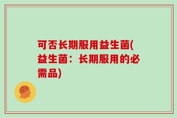 可否长期服用益生菌(益生菌:长期服用的必需品) 可否长期服用益生菌(益生菌:长期服用的必需品)