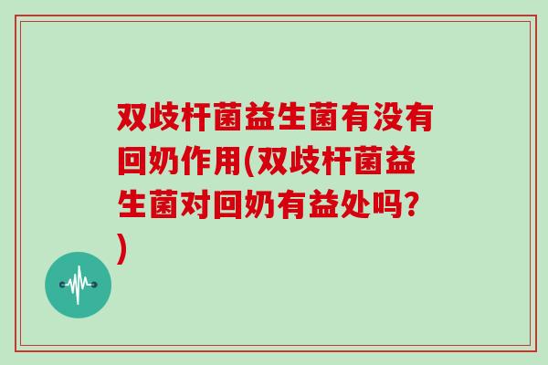 双歧杆菌益生菌有没有回奶作用(双歧杆菌益生菌对回奶有益处吗？)