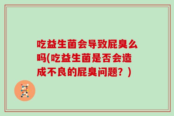 吃益生菌会导致屁臭么吗(吃益生菌是否会造成不良的屁臭问题？)