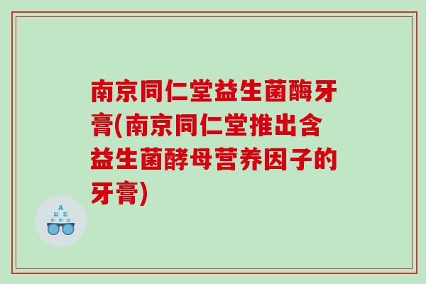 南京同仁堂益生菌酶牙膏(南京同仁堂推出含益生菌酵母营养因子的牙膏)