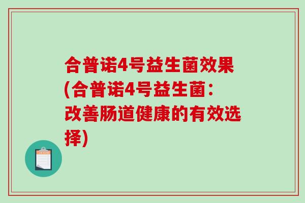 合普诺4号益生菌效果(合普诺4号益生菌:改善肠道健康的有效选择) 合普诺4号益生菌效果(合普诺4号益生菌:改善肠道健康的有效选择)