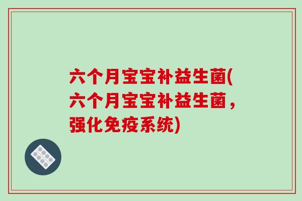 六个月宝宝补益生菌(六个月宝宝补益生菌，强化免疫系统)