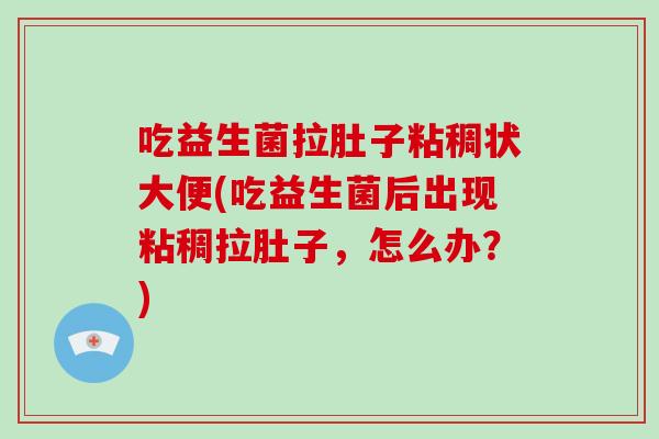 吃益生菌拉肚子粘稠状大便(吃益生菌后出现粘稠拉肚子，怎么办？)