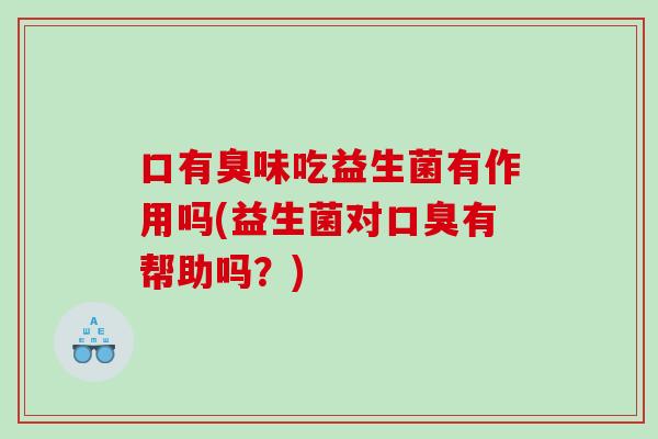 口有臭味吃益生菌有作用吗(益生菌对口臭有帮助吗？)