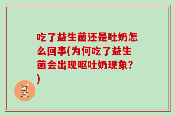 吃了益生菌还是吐奶怎么回事(为何吃了益生菌会出现奶现象?) 吃了益生菌还是吐奶怎么回事(为何吃了益生菌会出现奶现象?)