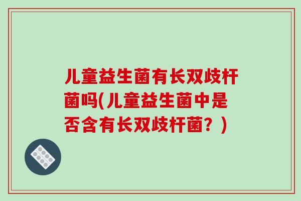儿童益生菌有长双歧杆菌吗(儿童益生菌中是否含有长双歧杆菌？)