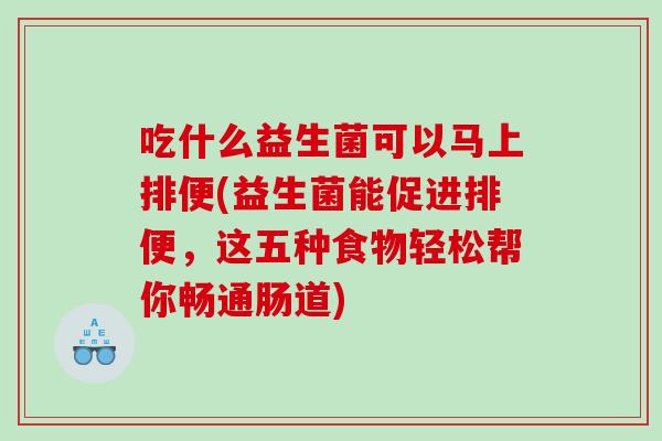 吃什么益生菌可以马上排便(益生菌能促进排便,这五种食物轻松帮你畅通肠道) 吃什么益生菌可以马上排便(益生菌能促进排便,这五种食物轻松帮你畅通肠道)