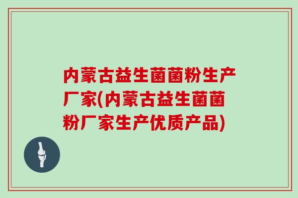 内蒙古益生菌菌粉生产厂家(内蒙古益生菌菌粉厂家生产优质产品)