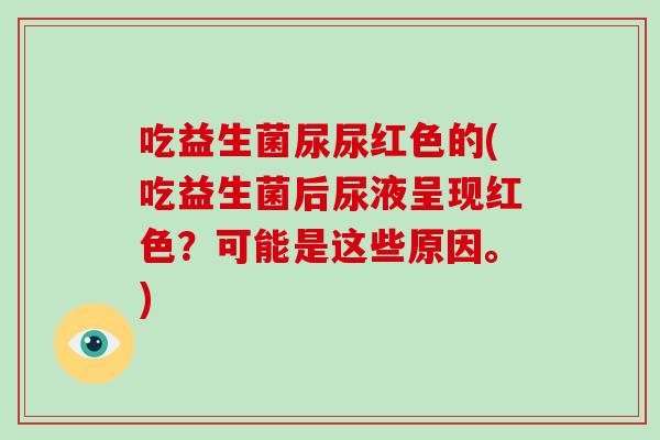 吃益生菌尿尿红色的(吃益生菌后尿液呈现红色？可能是这些原因。)