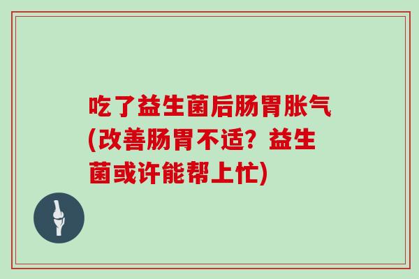 吃了益生菌后肠胃胀气(改善肠胃不适？益生菌或许能帮上忙)