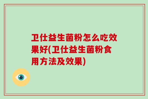 卫仕益生菌粉怎么吃效果好(卫仕益生菌粉食用方法及效果) 卫仕益生菌粉怎么吃效果好(卫仕益生菌粉食用方法及效果)