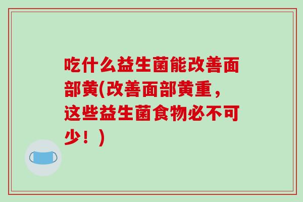 吃什么益生菌能改善面部黄(改善面部黄重，这些益生菌食物必不可少！)