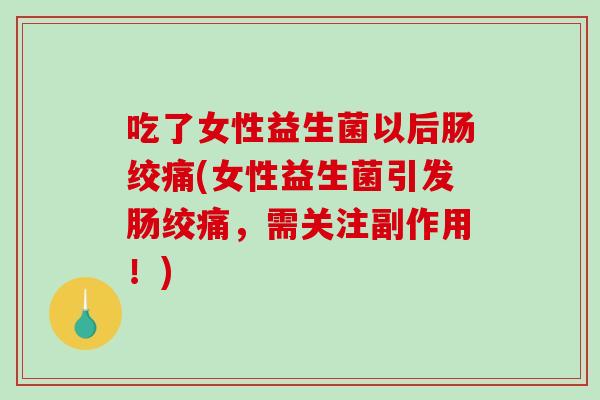 吃了女性益生菌以后肠绞痛(女性益生菌引发肠绞痛,需关注副作用!) 吃了女性益生菌以后肠绞痛(女性益生菌引发肠绞痛,需关注副作用!)