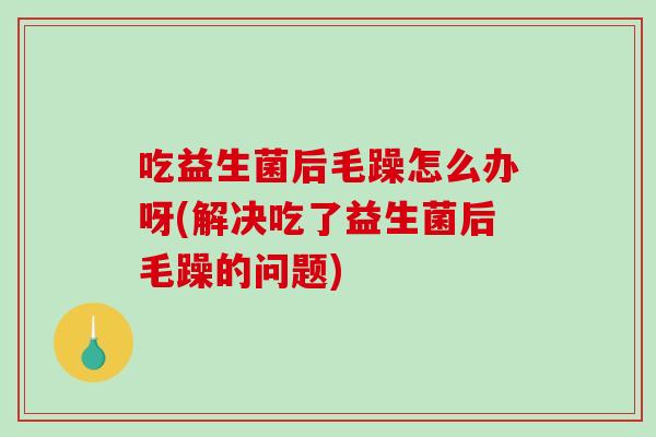 吃益生菌后毛躁怎么办呀(解决吃了益生菌后毛躁的问题)