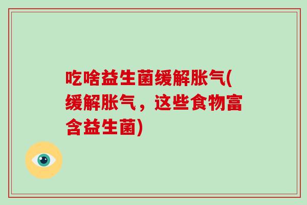 吃啥益生菌缓解胀气(缓解胀气，这些食物富含益生菌)