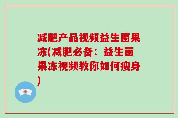 产品视频益生菌果冻(必备：益生菌果冻视频教你如何瘦身)