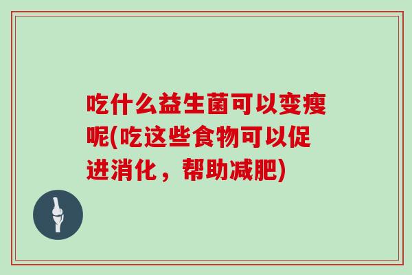 吃什么益生菌可以变瘦呢(吃这些食物可以促进消化，帮助减肥)
