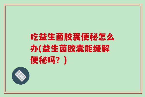 吃益生菌胶囊怎么办(益生菌胶囊能缓解吗?) 吃益生菌胶囊怎么办(益生菌胶囊能缓解吗?)