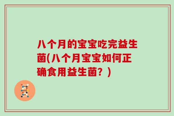 八个月的宝宝吃完益生菌(八个月宝宝如何正确食用益生菌?) 八个月的宝宝吃完益生菌(八个月宝宝如何正确食用益生菌?)