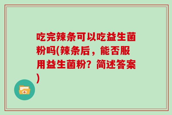 吃完辣条可以吃益生菌粉吗(辣条后，能否服用益生菌粉？简述答案)