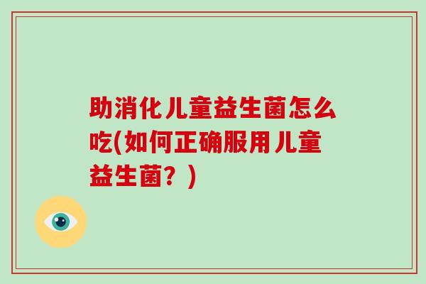 助消化儿童益生菌怎么吃(如何正确服用儿童益生菌？)