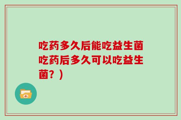 吃药多久后能吃益生菌吃药后多久可以吃益生菌？)