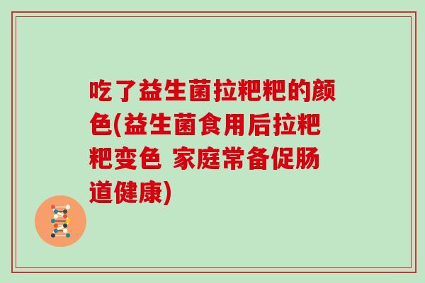 吃了益生菌拉粑粑的颜色(益生菌食用后拉粑粑变色 家庭常备促肠道健康)