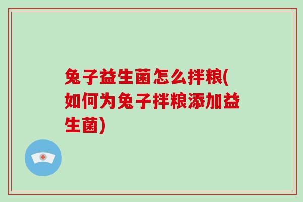 兔子益生菌怎么拌粮(如何为兔子拌粮添加益生菌)