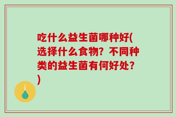 吃什么益生菌哪种好(选择什么食物？不同种类的益生菌有何好处？)