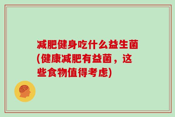 减肥健身吃什么益生菌(健康减肥有益菌，这些食物值得考虑)