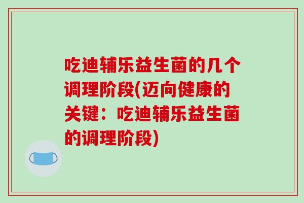 吃迪辅乐益生菌的几个调理阶段(迈向健康的关键：吃迪辅乐益生菌的调理阶段)