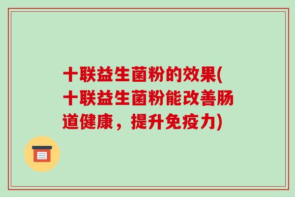 十联益生菌粉的效果(十联益生菌粉能改善肠道健康，提升免疫力)