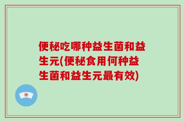 便秘吃哪种益生菌和益生元(便秘食用何种益生菌和益生元最有效)