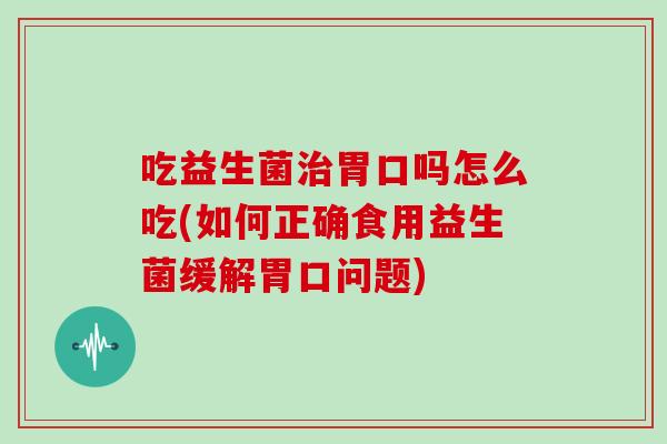 吃益生菌胃口吗怎么吃(如何正确食用益生菌缓解胃口问题) 吃益生菌胃口吗怎么吃(如何正确食用益生菌缓解胃口问题)