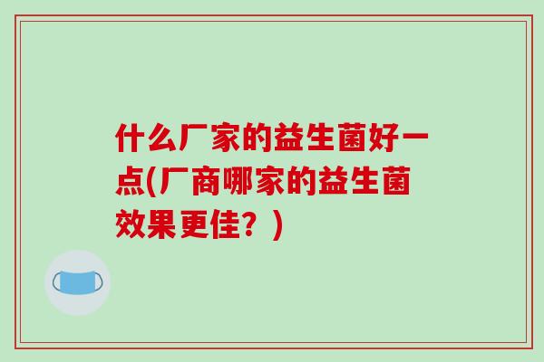 什么厂家的益生菌好一点(厂商哪家的益生菌效果更佳？)
