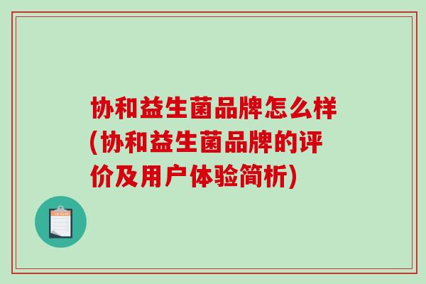 协和益生菌品牌怎么样(协和益生菌品牌的评价及用户体验简析) 协和益生菌品牌怎么样(协和益生菌品牌的评价及用户体验简析)