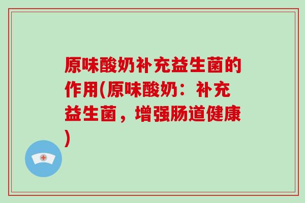 原味酸奶补充益生菌的作用(原味酸奶：补充益生菌，增强肠道健康)