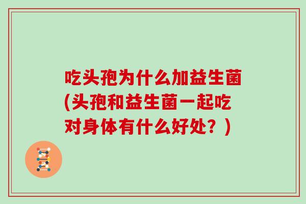 吃头孢为什么加益生菌(头孢和益生菌一起吃对身体有什么好处？)
