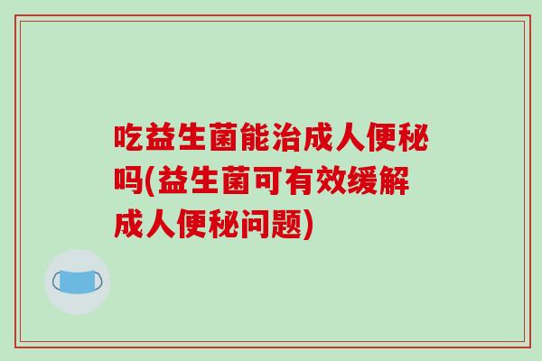 吃益生菌能治成人便秘吗(益生菌可有效缓解成人便秘问题)