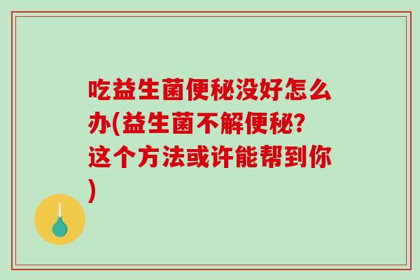 吃益生菌便秘没好怎么办(益生菌不解便秘？这个方法或许能帮到你)