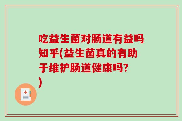 吃益生菌对肠道有益吗知乎(益生菌真的有助于维护肠道健康吗？ )