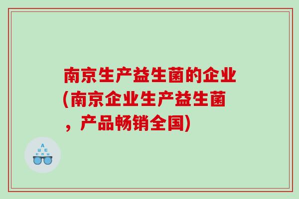 南京生产益生菌的企业(南京企业生产益生菌，产品畅销全国)