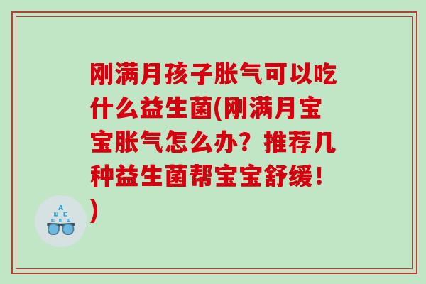 刚满月孩子胀气可以吃什么益生菌(刚满月宝宝胀气怎么办？推荐几种益生菌帮宝宝舒缓！)